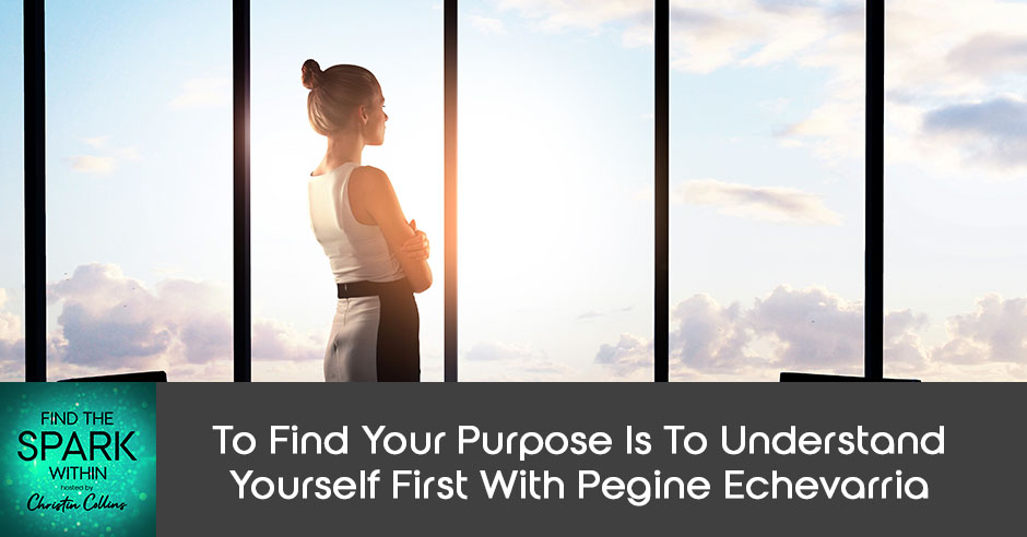 To Find Your Purpose Is To Understand Yourself First With Pegine Echevarria